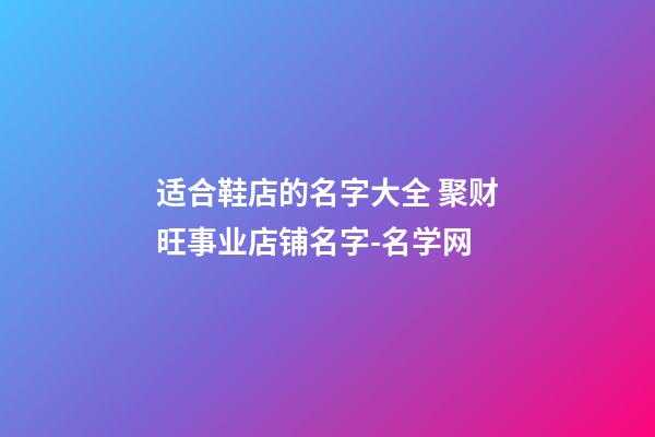 适合鞋店的名字大全 聚财旺事业店铺名字-名学网-第1张-店铺起名-玄机派